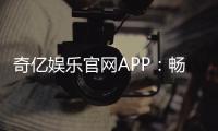 奇亿娱乐官网APP：畅享顶级棋牌电游的极致体验