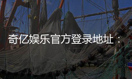 奇亿娱乐官方登录地址：安全便捷的一站式游戏入口指南