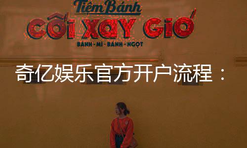 奇亿娱乐官方开户流程：轻松完成注册享受豪华游戏体验