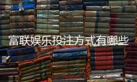 富联娱乐投注方式有哪些？详解主流玩法与充值技巧