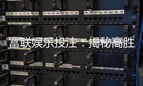 富联娱乐投注：揭秘高胜率玩家的投注技巧与实战心得