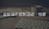 富联娱乐最新活动：独家优惠与豪华礼包限时放送
