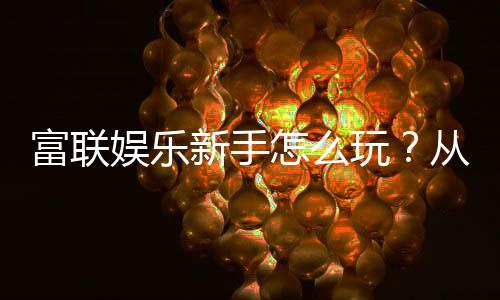 富联娱乐新手怎么玩？从注册到赢钱的完整攻略