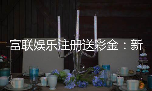 富联娱乐注册送彩金：新人豪礼首存即赠888彩金