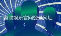 富联娱乐官网登录网址：畅享顶级棋牌电游的尊贵体验