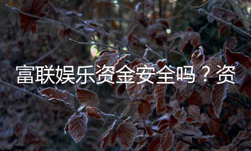 富联娱乐资金安全吗？资深玩家揭秘平台资金保障措施