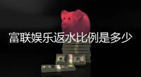 富联娱乐返水比例是多少？揭秘高返水福利与实战技巧