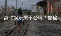 富联娱乐黑平台吗？揭秘其真实运营内幕与玩家避坑指南