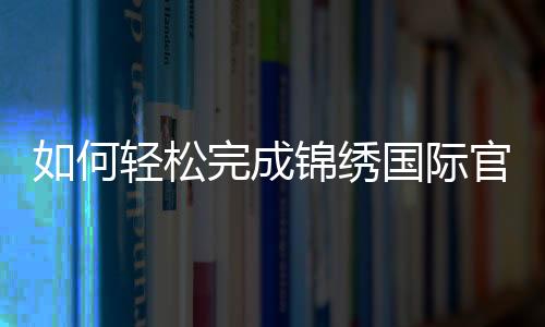 如何轻松完成锦绣国际官方开户流程
