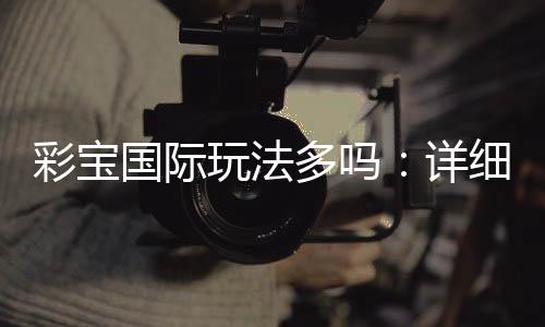 彩宝国际玩法多吗：详细解读投注乐趣