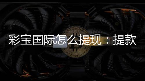 彩宝国际怎么提现：提款流程解析