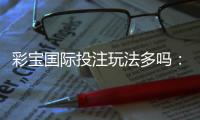彩宝国际投注玩法多吗：值得一试的精彩玩法
