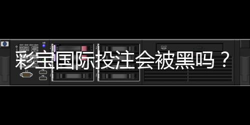 彩宝国际投注会被黑吗？：赌场实力分析