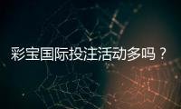 彩宝国际投注活动多吗？赛事丰富多样