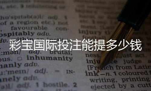 彩宝国际投注能提多少钱：投注技巧分享
