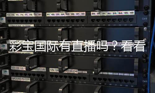 彩宝国际有直播吗？看看这里的最新动态