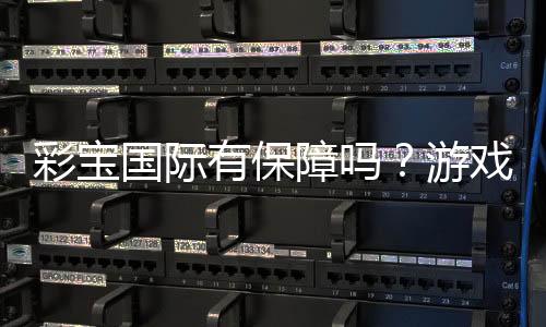 彩宝国际有保障吗?游戏风险可控