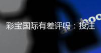 彩宝国际有差评吗：投注前一定要知道的事项
