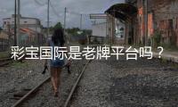 彩宝国际是老牌平台吗？值得信赖吗