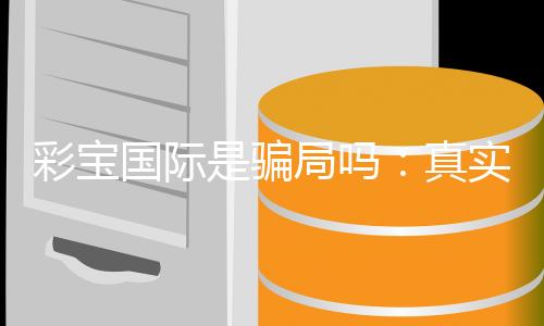 彩宝国际是骗局吗：真实玩家经历揭秘