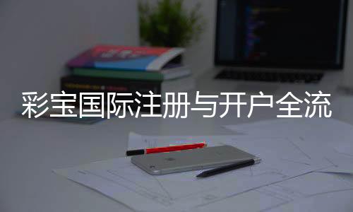 彩宝国际注册与开户全流程：详细指导