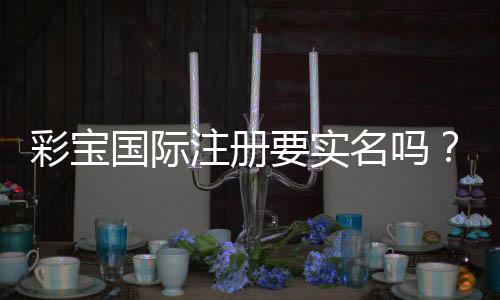 彩宝国际注册要实名吗？：详细解答