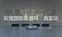 彩宝国际靠谱吗：真实玩家经验分享
