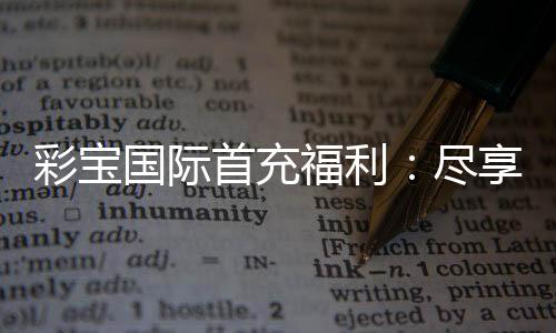 彩宝国际首充福利：尽享丰厚好礼