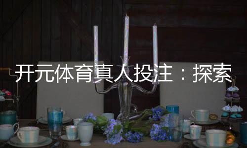 开元体育真人投注:探索真人娱乐的刺激与技巧
