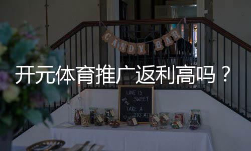 开元体育推广返利高吗？资深玩家揭秘真实返利比例与技巧