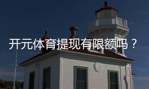 开元体育提现有限额吗?详解提现规则与限额标准