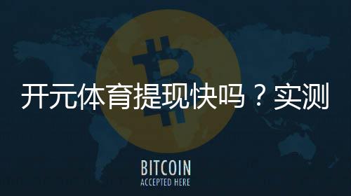 开元体育提现快吗？实测到账速度与提现技巧分享