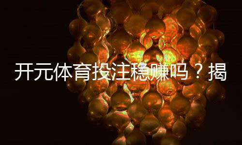 开元体育投注稳赚吗？揭秘高胜率玩家的实战技巧与风险控制
