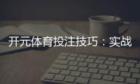 开元体育投注技巧：实战经验与稳赢策略分享