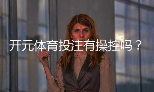开元体育投注有操控吗？深度解析平台公平性与玩家应对策略