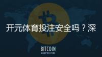 开元体育投注安全吗？深度解析平台资质与资金保障