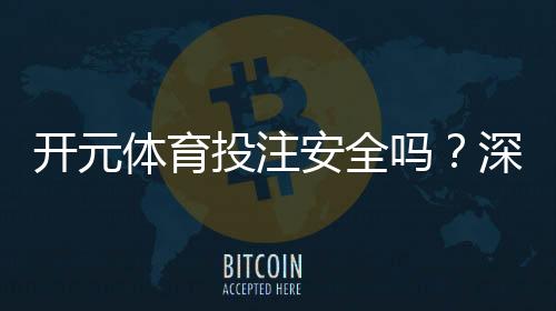 开元体育投注安全吗？深度解析平台资质与资金保障