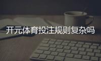 开元体育投注规则复杂吗？新手玩家必看的详细解析