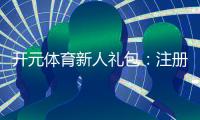 开元体育新人礼包：注册即享超值豪礼新手专享福利大放送