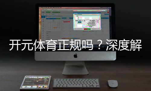 开元体育正规吗？深度解析其平台安全性与玩家体验