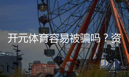 开元体育容易被骗吗？资深玩家揭秘防骗技巧与平台选择