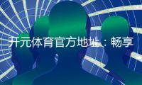 开元体育官方地址：畅享顶级棋牌电游的官方入口指南