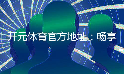 开元体育官方地址：畅享顶级棋牌娱乐与电子游艺的官方平台