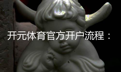 开元体育官方开户流程：详细步骤与注意事项解析
