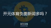 开元体育负面新闻多吗？深度解析其真实性与用户评价