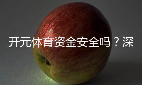 开元体育资金安全吗？深度解析平台资金保障措施与玩家体验