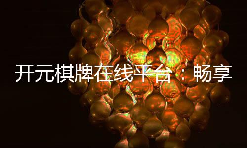 开元棋牌在线平台：畅享顶级棋牌游戏的乐趣与技巧