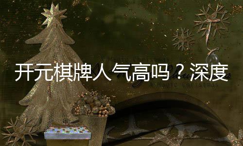 开元棋牌人气高吗？深度解析其火爆原因与玩家真实体验