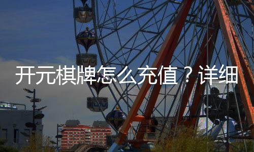 开元棋牌怎么充值？详细步骤与到账时间解析