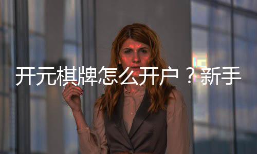 开元棋牌怎么开户？新手必看详细注册流程与技巧分享